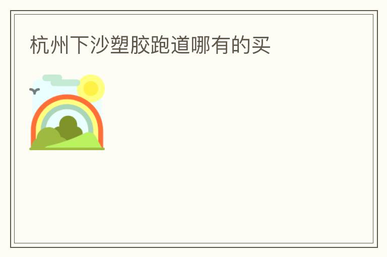 杭州下沙塑膠跑道哪有的買(mǎi)