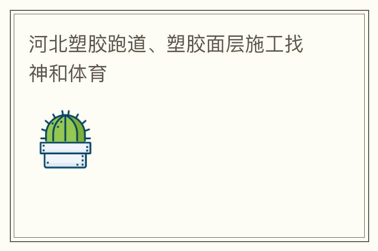 河北塑膠跑道、塑膠面層施工找神和體育