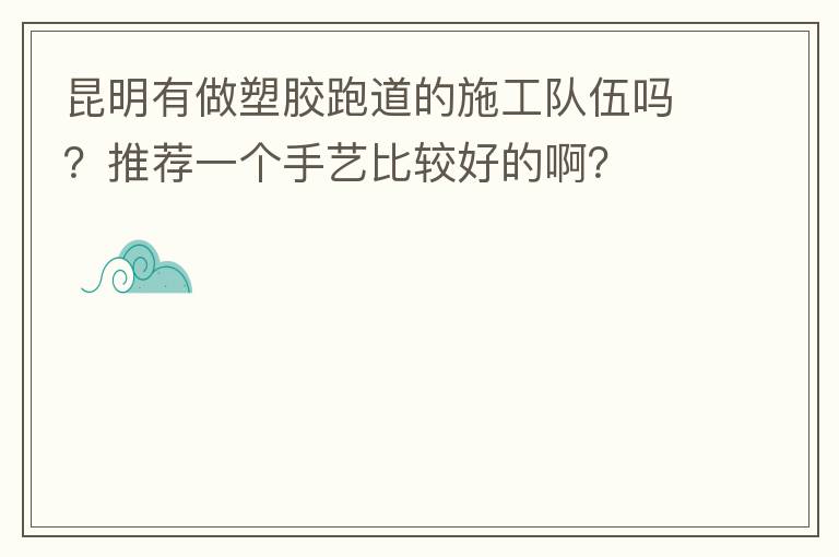 昆明有做塑膠跑道的施工隊(duì)伍嗎？推薦一個(gè)手藝比較好的??？