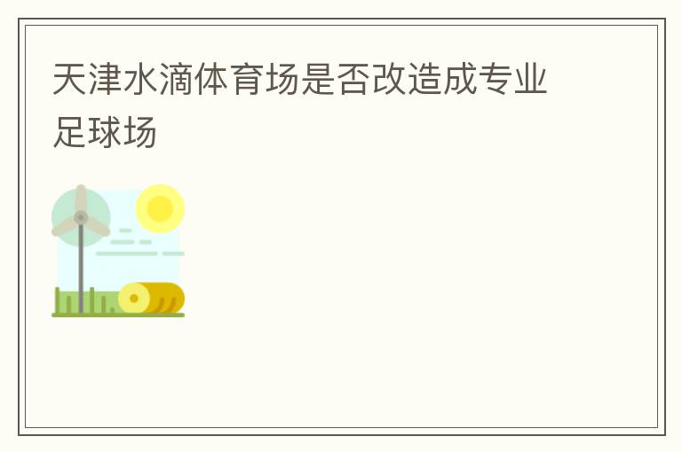 天津水滴體育場(chǎng)是否改造成專業(yè)足球場(chǎng)