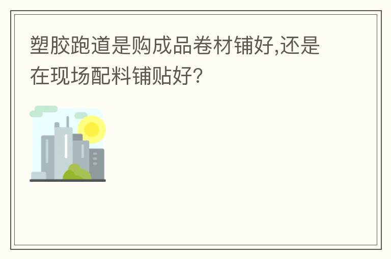 塑膠跑道是購成品卷材鋪好,還是在現(xiàn)場配料鋪貼好?