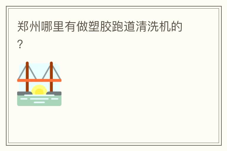 鄭州哪里有做塑膠跑道清洗機的？