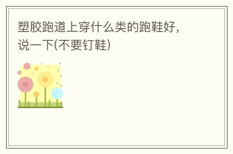 塑膠跑道上穿什么類的跑鞋好，說一下(不要釘鞋)