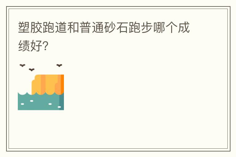 塑膠跑道和普通砂石跑步哪個成績好？