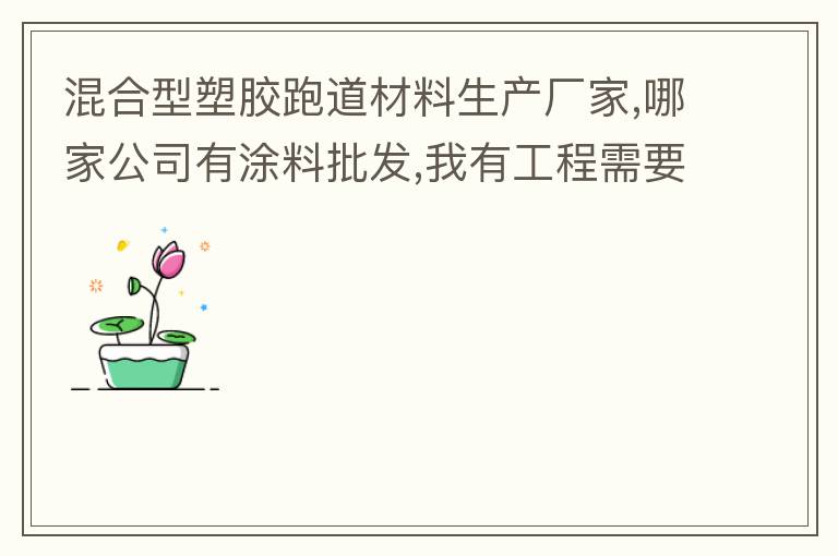 混合型塑膠跑道材料生產廠家,哪家公司有涂料批發(fā),我有工程需要施工方案,施工工藝,施工價格跟報價便宜的。