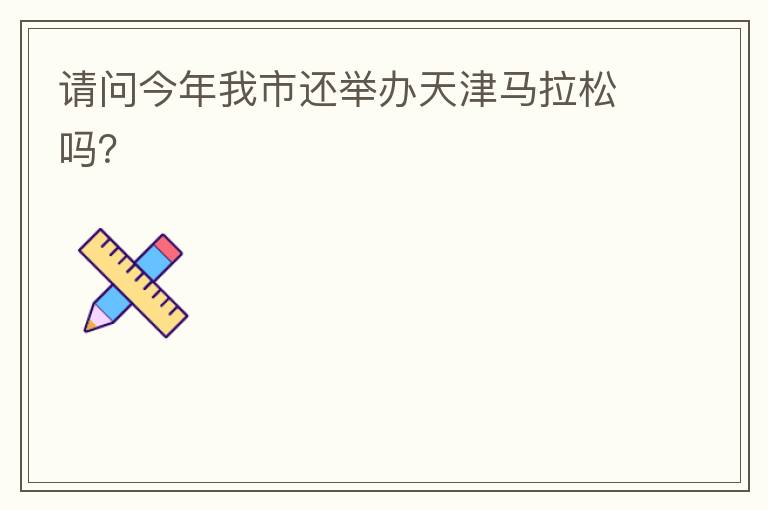 請(qǐng)問今年我市還舉辦天津馬拉松嗎？