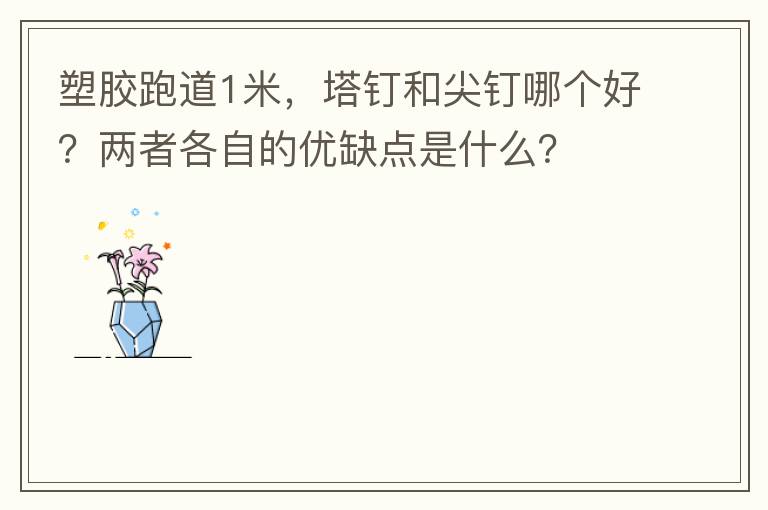 塑膠跑道1米，塔釘和尖釘哪個好？兩者各自的優(yōu)缺點是什么？