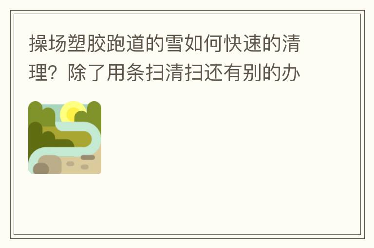 操場(chǎng)塑膠跑道的雪如何快速的清理？除了用條掃清掃還有別的辦法嗎？雪厚條掃也掃不動(dòng)啊