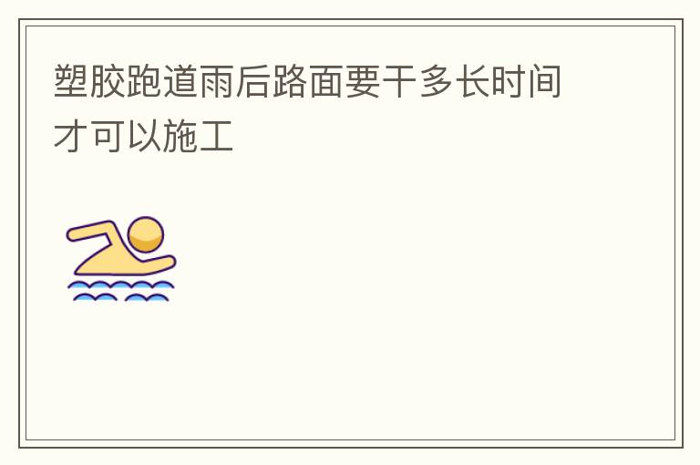 塑膠跑道雨后路面要干多長時(shí)間才可以施工