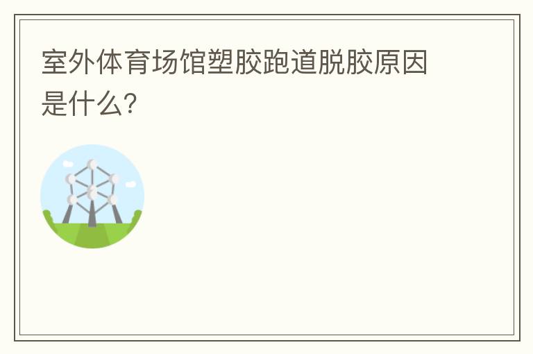 室外體育場館塑膠跑道脫膠原因是什么？