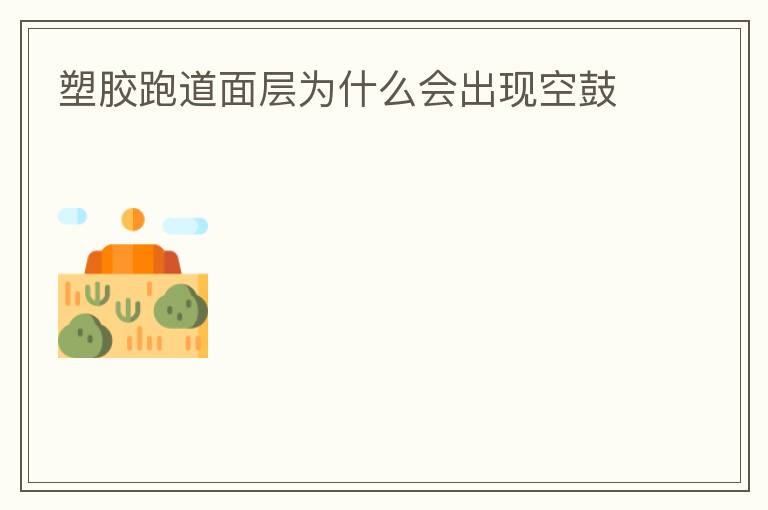 塑膠跑道面層為什么會出現(xiàn)空鼓