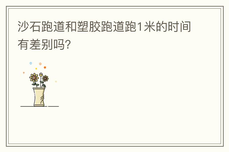 沙石跑道和塑膠跑道跑1米的時(shí)間有差別嗎？