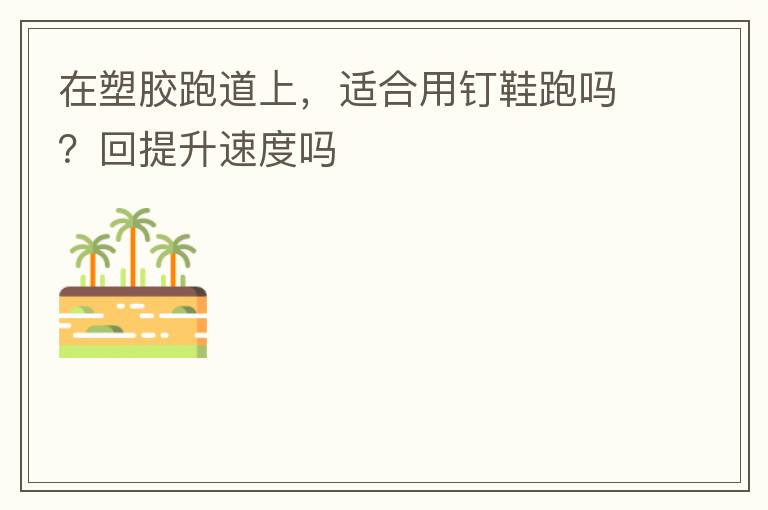 在塑膠跑道上，適合用釘鞋跑嗎？回提升速度嗎