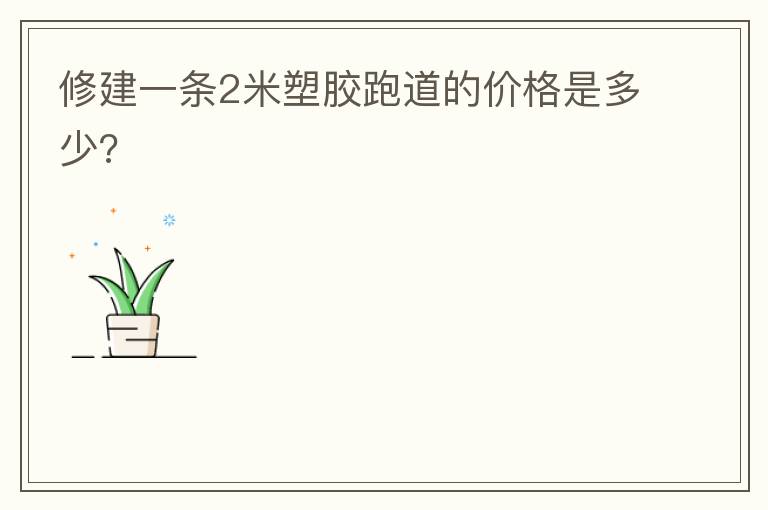 修建一條2米塑膠跑道的價(jià)格是多少?