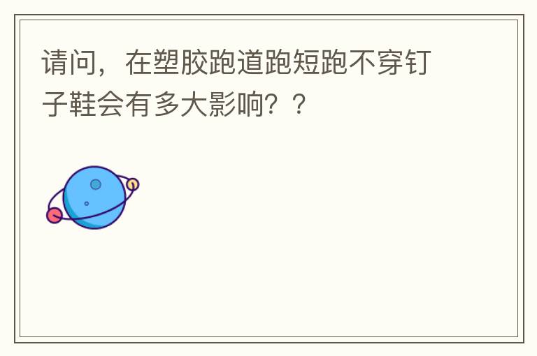 請(qǐng)問，在塑膠跑道跑短跑不穿釘子鞋會(huì)有多大影響？？