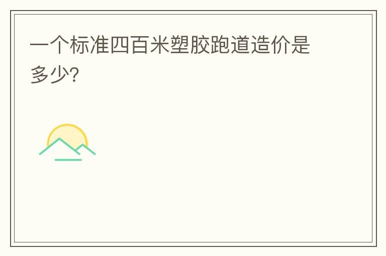 一個(gè)標(biāo)準(zhǔn)四百米塑膠跑道造價(jià)是多少？