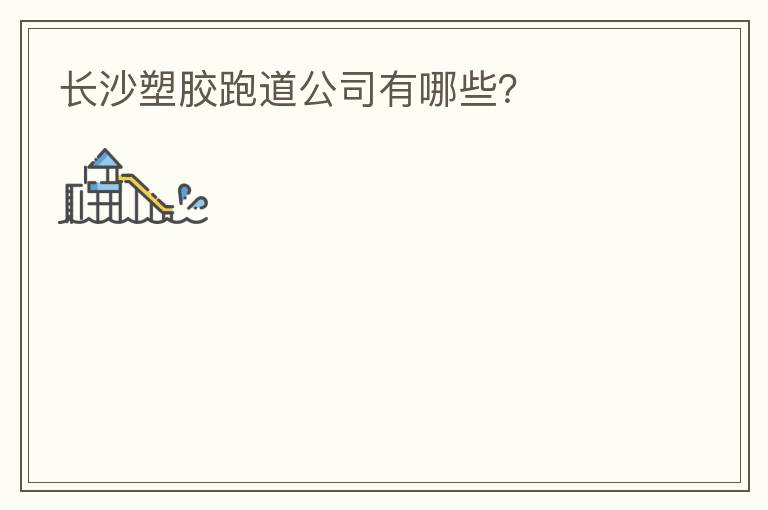 長(zhǎng)沙塑膠跑道公司有哪些？