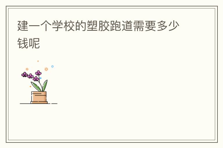 建一個學校的塑膠跑道需要多少錢呢