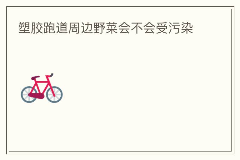 塑膠跑道周邊野菜會(huì)不會(huì)受污染