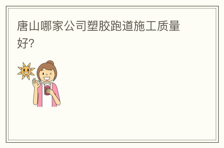 唐山哪家公司塑膠跑道施工質(zhì)量好？