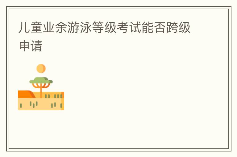 兒童業(yè)余游泳等級考試能否跨級申請