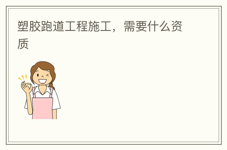 塑膠跑道工程施工，需要什么資質(zhì)