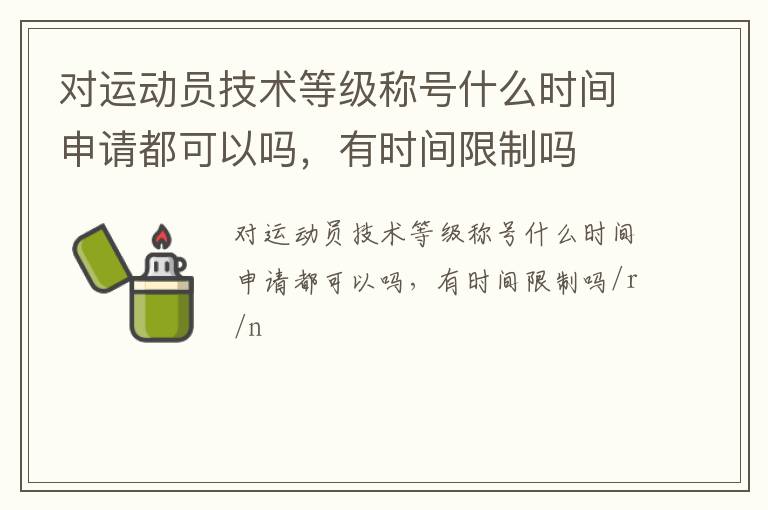 對(duì)運(yùn)動(dòng)員技術(shù)等級(jí)稱號(hào)什么時(shí)間申請(qǐng)都可以嗎，有時(shí)間限制嗎