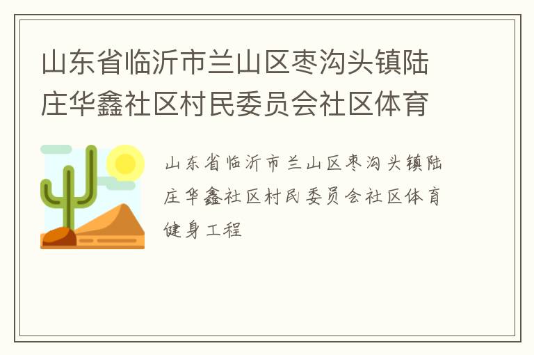 山東省臨沂市蘭山區(qū)棗溝頭鎮(zhèn)陸莊華鑫社區(qū)村民委員會(huì)社區(qū)體育健身工程