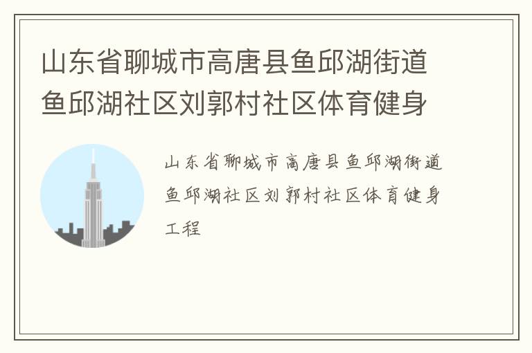 山東省聊城市高唐縣魚邱湖街道魚邱湖社區(qū)劉郭村社區(qū)體育健身工程