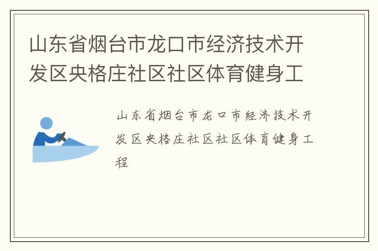 山東省煙臺(tái)市龍口市經(jīng)濟(jì)技術(shù)開(kāi)發(fā)區(qū)央格莊社區(qū)社區(qū)體育健身工程