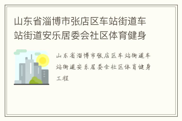 山東省淄博市張店區(qū)車(chē)站街道車(chē)站街道安樂(lè)居委會(huì)社區(qū)體育健身工程