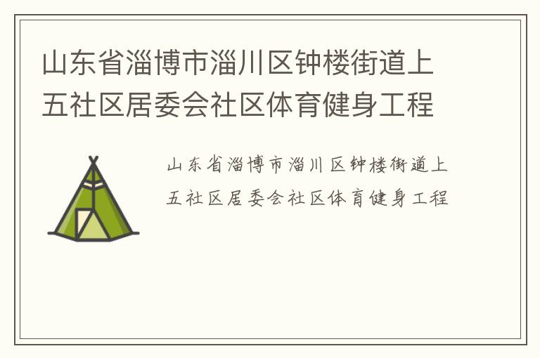 山東省淄博市淄川區(qū)鐘樓街道上五社區(qū)居委會社區(qū)體育健身工程