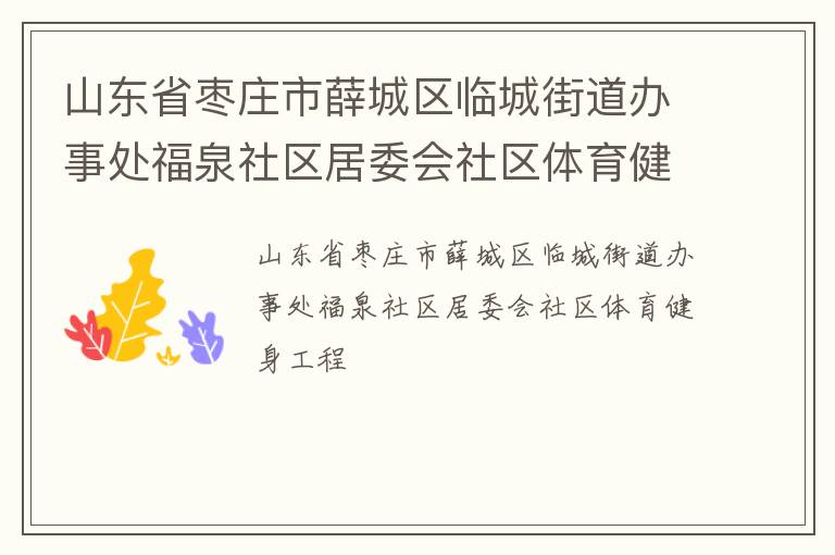 山東省棗莊市薛城區(qū)臨城街道辦事處福泉社區(qū)居委會(huì)社區(qū)體育健身工程