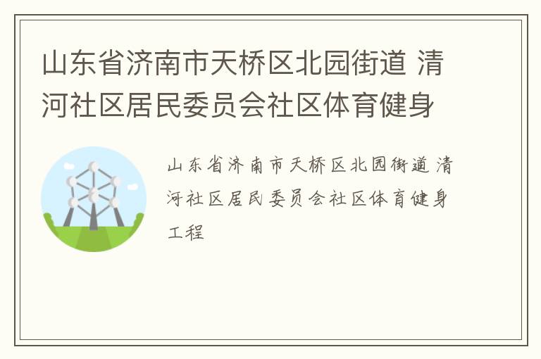 山東省濟南市天橋區(qū)北園街道 清河社區(qū)居民委員會社區(qū)體育健身工程
