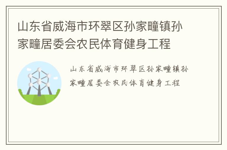 山東省威海市環(huán)翠區(qū)孫家疃鎮(zhèn)孫家疃居委會農(nóng)民體育健身工程