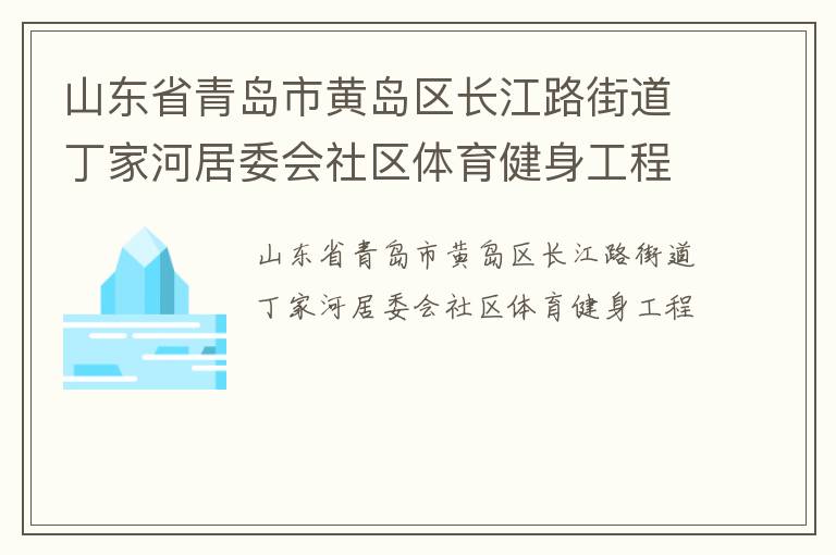 山東省青島市黃島區(qū)長(zhǎng)江路街道丁家河居委會(huì)社區(qū)體育健身工程