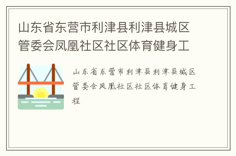 山東省東營(yíng)市利津縣利津縣城區(qū)管委會(huì)鳳凰社區(qū)社區(qū)體育健身工程