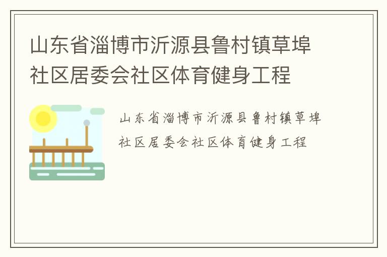 山東省淄博市沂源縣魯村鎮(zhèn)草埠社區(qū)居委會社區(qū)體育健身工程