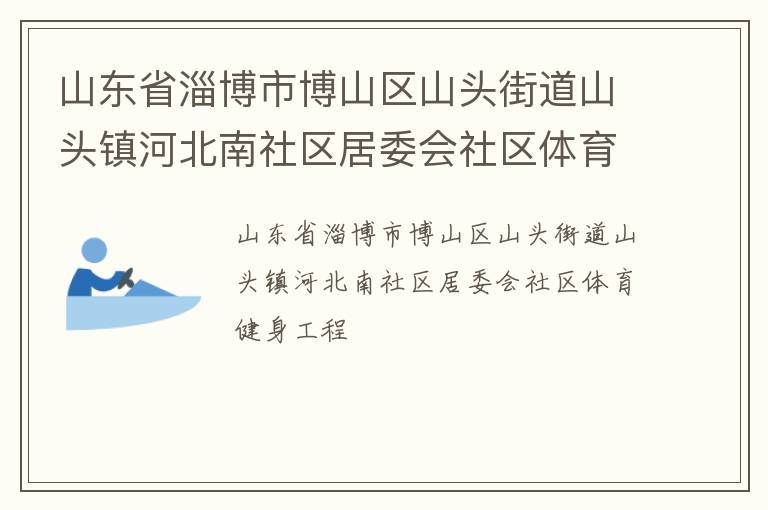 山東省淄博市博山區(qū)山頭街道山頭鎮(zhèn)河北南社區(qū)居委會社區(qū)體育健身工程