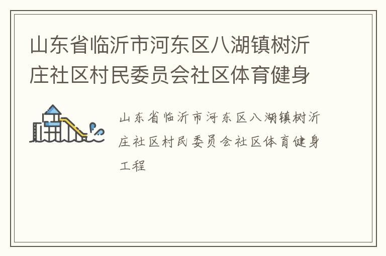 山東省臨沂市河?xùn)|區(qū)八湖鎮(zhèn)樹沂莊社區(qū)村民委員會(huì)社區(qū)體育健身工程