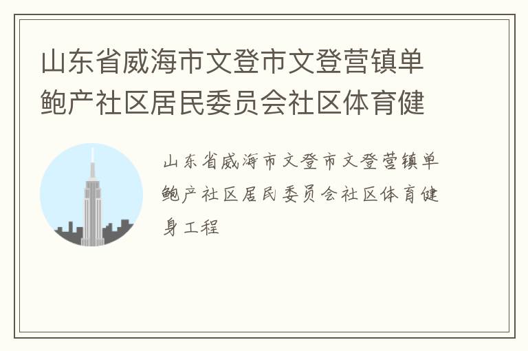 山東省威海市文登市文登營(yíng)鎮(zhèn)單鮑產(chǎn)社區(qū)居民委員會(huì)社區(qū)體育健身工程