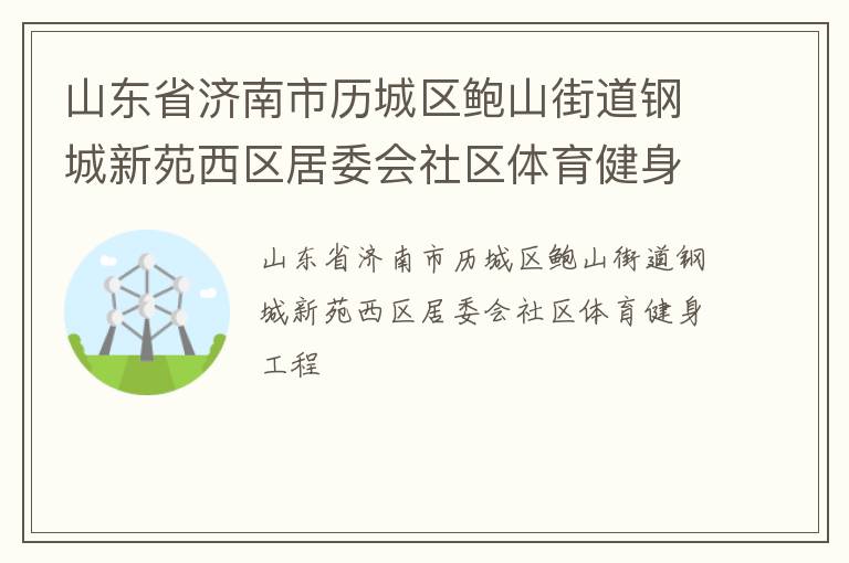 山東省濟南市歷城區(qū)鮑山街道鋼城新苑西區(qū)居委會社區(qū)體育健身工程