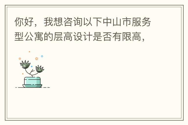 你好，我想咨詢以下中山市服務(wù)型公寓的層高設(shè)計(jì)是否有限高，查閱了《中山市國(guó)土空間規(guī)劃技術(shù)標(biāo)準(zhǔn)與準(zhǔn)則》（2019版），但是里面沒有詳細(xì)規(guī)定公寓的層高，特此咨詢，如果有相關(guān)文件知道，請(qǐng)告知，感謝。