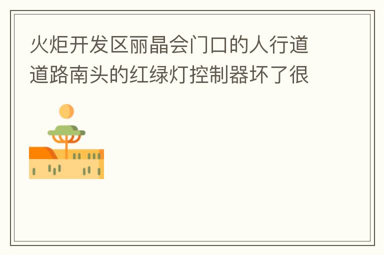 火炬開發(fā)區(qū)麗晶會門口的人行道道路南頭的紅綠燈控制器壞了很久，早晚高峰行人通過人行通道困難，請及時修復。