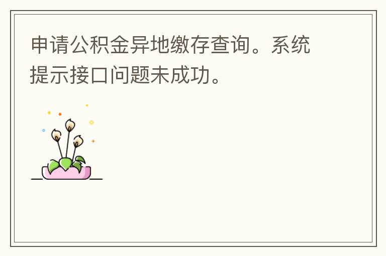 申請公積金異地繳存查詢。系統(tǒng)提示接口問題未成功。
