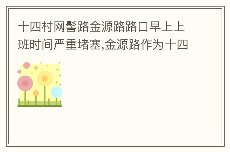 十四村網(wǎng)髻路金源路路口早上上班時(shí)間嚴(yán)重堵塞,金源路作為十四村南北方向唯一的直通路，因?yàn)樵缟仙习鄷r(shí)間，車流量較大，因?yàn)橥＼囄唬蛹又亓硕氯?，建議取消金源路在太湖路或者永發(fā)路到網(wǎng)髻路路段的停車位，并全天