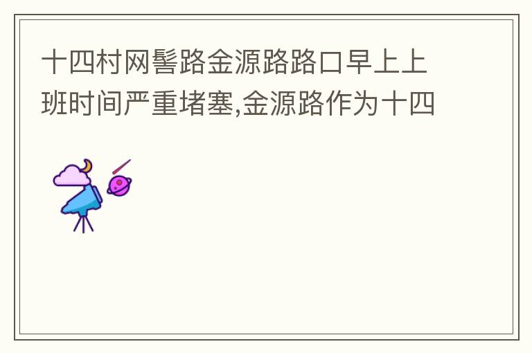 十四村網(wǎng)髻路金源路路口早上上班時(shí)間嚴(yán)重堵塞,金源路作為十四村南北方向唯一的直通路，因?yàn)樵缟仙习鄷r(shí)間，車流量較大，因?yàn)橥＼囄?，更加加重了堵塞，建議取消金源路在太湖路或者永發(fā)路到網(wǎng)髻路路段的停車位，并全天