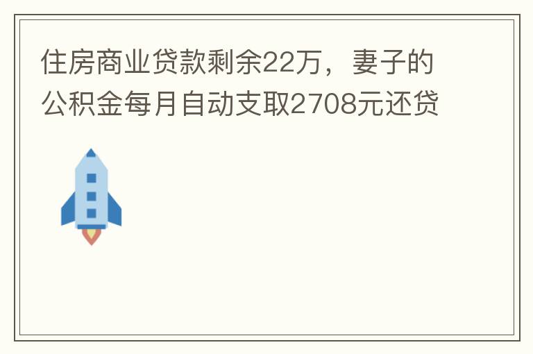 住房商業(yè)貸款剩余22萬，妻子的公積金每月自動支取2708元還貸，準備將剩余的商業(yè)貸款全部提前還貸，目前我的公積金賬戶無支取情況，余額5.6萬，妻子公積金賬戶余額7.8萬，能否將夫妻兩的公積金賬戶余額5