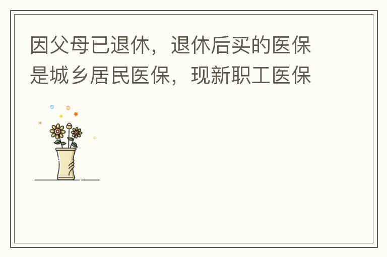 因父母已退休，退休后買的醫(yī)保是城鄉(xiāng)居民醫(yī)保，現(xiàn)新職工醫(yī)保可以一次性繳費，雖看了很多相關(guān)的宣傳資料，但其中有很多問題不明白，有很多疑問，也不知道需要補繳多少費用，更不知道如何辦理，頭腦一片混亂，父母又催