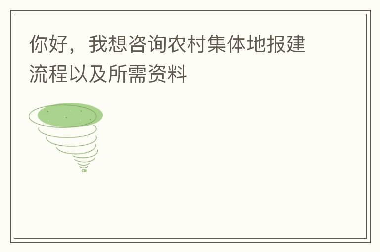 你好，我想咨詢(xún)農(nóng)村集體地報(bào)建流程以及所需資料